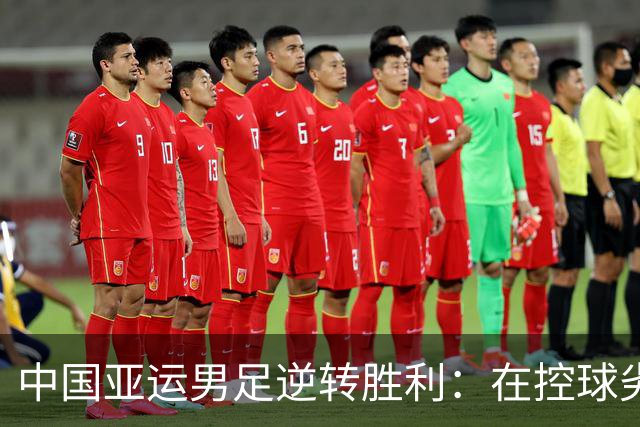 中国亚运男足逆转胜利：在控球劣势中展现韧性与智慧