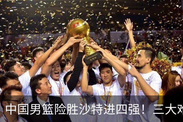 中国男篮险胜沙特进四强！三大难题考验郭士强，夺冠恐怕悬了