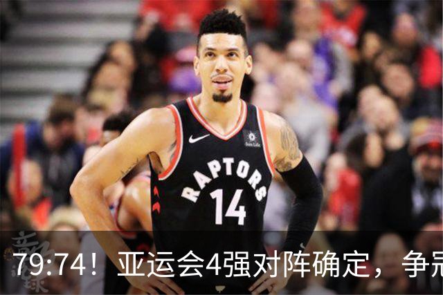 79:74！亚运会4强对阵确定，争冠球队退出竞争，中国男篮捡便宜